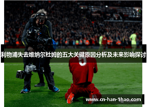 利物浦失去维纳尔杜姆的五大关键原因分析及未来影响探讨 利物浦失去维纳尔杜姆的五大关键原因分析及未来影响探讨