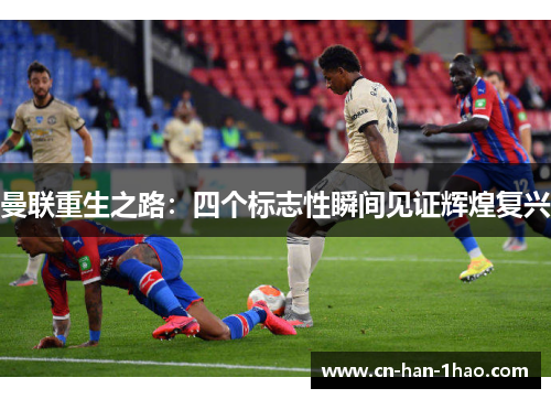 曼联重生之路：四个标志性瞬间见证辉煌复兴