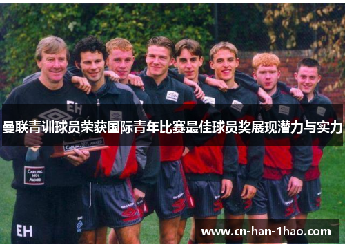 曼联青训球员荣获国际青年比赛最佳球员奖展现潜力与实力 曼联青训球员荣获国际青年比赛最佳球员奖展现潜力与实力