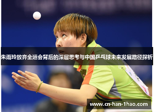 朱雨玲放弃全运会背后的深层思考与中国乒乓球未来发展路径探析 朱雨玲放弃全运会背后的深层思考与中国乒乓球未来发展路径探析