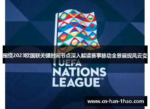 围绕2023欧国联关键时间节点深入解读赛事脉动全景展现风云变