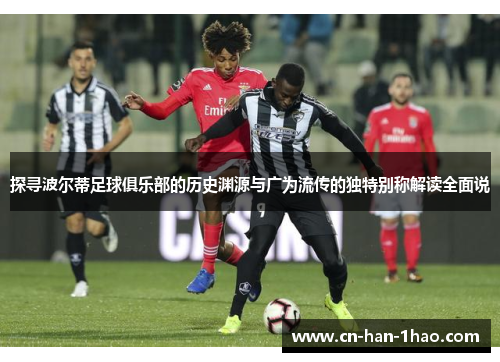 探寻波尔蒂足球俱乐部的历史渊源与广为流传的独特别称解读全面说