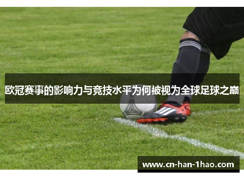 欧冠赛事的影响力与竞技水平为何被视为全球足球之巅 欧冠赛事的影响力与竞技水平为何被视为全球足球之巅