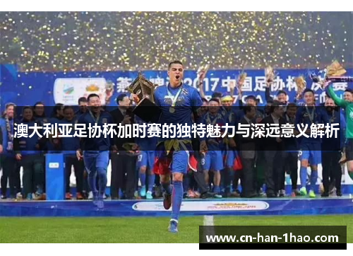 澳大利亚足协杯加时赛的独特魅力与深远意义解析