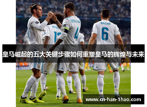 皇马崛起的五大关键步骤如何重塑皇马的辉煌与未来