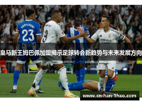 皇马新王姆巴佩加盟揭示足球转会新趋势与未来发展方向 皇马新王姆巴佩加盟揭示足球转会新趋势与未来发展方向