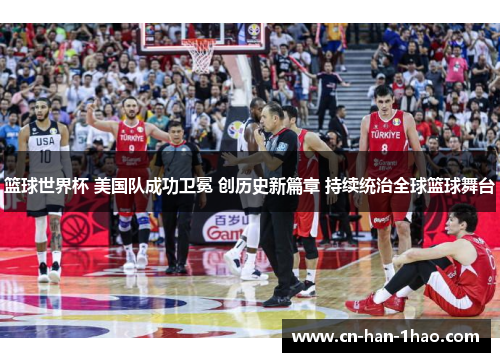 篮球世界杯 美国队成功卫冕 创历史新篇章 持续统治全球篮球舞台