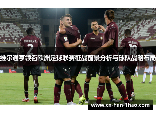 维尔通亨领衔欧洲足球联赛征战前景分析与球队战略布局 维尔通亨领衔欧洲足球联赛征战前景分析与球队战略布局