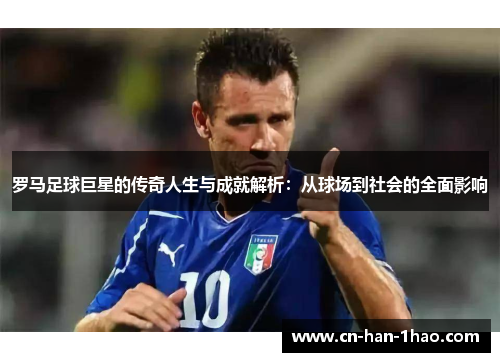 罗马足球巨星的传奇人生与成就解析：从球场到社会的全面影响