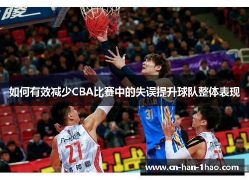 如何有效减少CBA比赛中的失误提升球队整体表现 如何有效减少CBA比赛中的失误提升球队整体表现