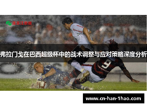 弗拉门戈在巴西超级杯中的战术调整与应对策略深度分析