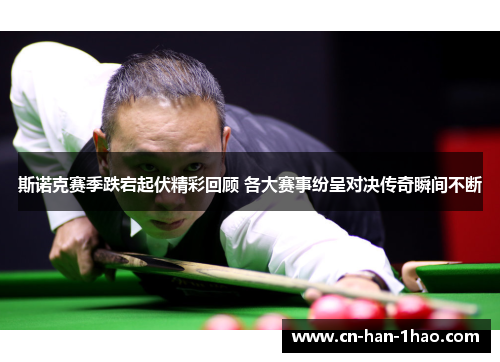 斯诺克赛季跌宕起伏精彩回顾 各大赛事纷呈对决传奇瞬间不断