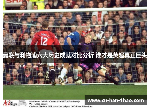 曼联与利物浦六大历史成就对比分析 谁才是英超真正巨头 曼联与利物浦六大历史成就对比分析 谁才是英超真正巨头