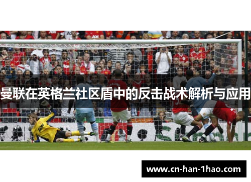 曼联在英格兰社区盾中的反击战术解析与应用 曼联在英格兰社区盾中的反击战术解析与应用