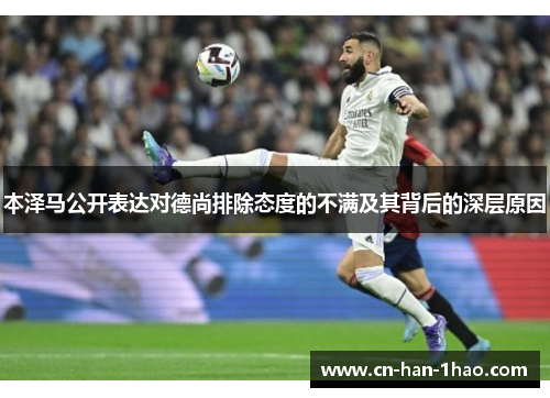 本泽马公开表达对德尚排除态度的不满及其背后的深层原因 本泽马公开表达对德尚排除态度的不满及其背后的深层原因