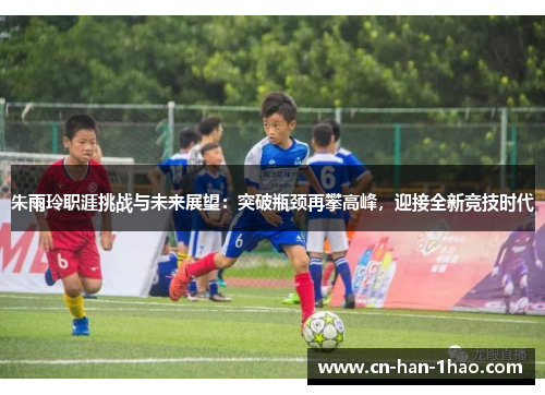 朱雨玲职涯挑战与未来展望：突破瓶颈再攀高峰，迎接全新竞技时代