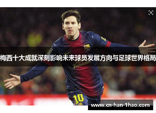 梅西十大成就深刻影响未来球员发展方向与足球世界格局