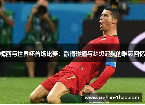 梅西与世界杯首场比赛:激情碰撞与梦想起航的难忘回忆 梅西与世界杯首场比赛:激情碰撞与梦想起航的难忘回忆