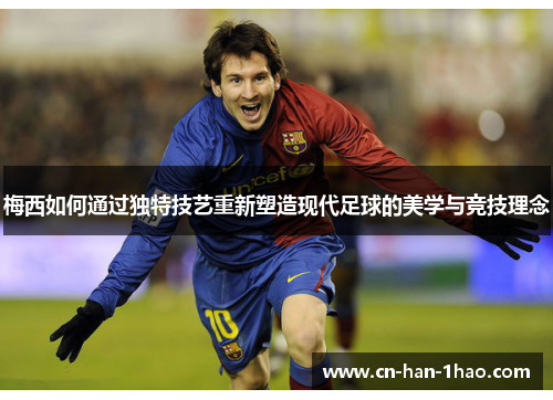 梅西如何通过独特技艺重新塑造现代足球的美学与竞技理念 梅西如何通过独特技艺重新塑造现代足球的美学与竞技理念