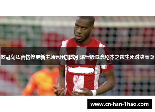 欧冠淘汰赛伤停更新主场氛围加成引爆晋级悬念剧本之夜生死对决高潮 欧冠淘汰赛伤停更新主场氛围加成引爆晋级悬念剧本之夜生死对决高潮
