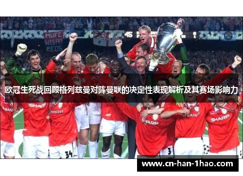 欧冠生死战回顾格列兹曼对阵曼联的决定性表现解析及其赛场影响力 欧冠生死战回顾格列兹曼对阵曼联的决定性表现解析及其赛场影响力