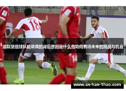 武磊坚信球队能逆袭的背后原因是什么他如何看待未来的挑战与机会