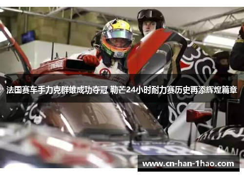 法国赛车手力克群雄成功夺冠 勒芒24小时耐力赛历史再添辉煌篇章 法国赛车手力克群雄成功夺冠 勒芒24小时耐力赛历史再添辉煌篇章