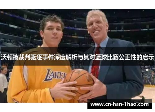 沃顿被裁判驱逐事件深度解析与其对篮球比赛公正性的启示