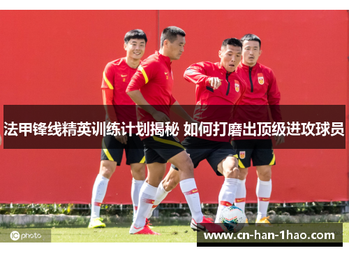 法甲锋线精英训练计划揭秘 如何打磨出顶级进攻球员 法甲锋线精英训练计划揭秘 如何打磨出顶级进攻球员