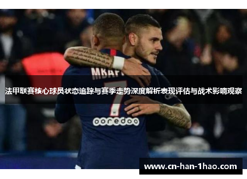 法甲联赛核心球员状态追踪与赛季走势深度解析表现评估与战术影响观察 法甲联赛核心球员状态追踪与赛季走势深度解析表现评估与战术影响观察