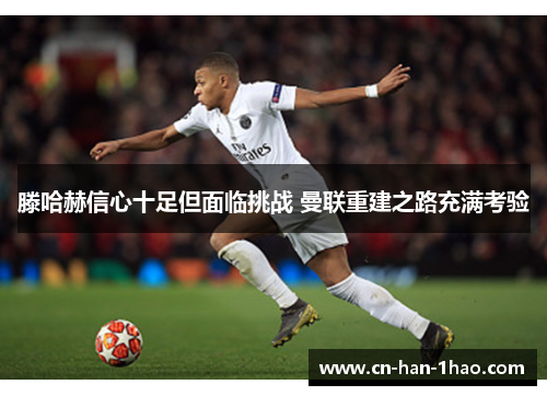 滕哈赫信心十足但面临挑战 曼联重建之路充满考验 滕哈赫信心十足但面临挑战 曼联重建之路充满考验