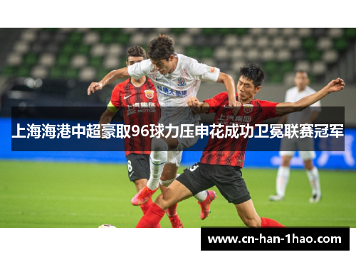 上海海港中超豪取96球力压申花成功卫冕联赛冠军 上海海港中超豪取96球力压申花成功卫冕联赛冠军