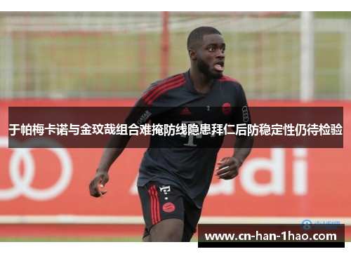 于帕梅卡诺与金玟哉组合难掩防线隐患拜仁后防稳定性仍待检验