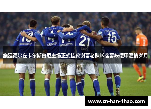 施廷德尔在卡尔斯鲁厄主场正式挂靴谢幕老队长落幕段德甲温情岁月