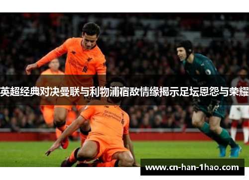 英超经典对决曼联与利物浦宿敌情缘揭示足坛恩怨与荣耀 英超经典对决曼联与利物浦宿敌情缘揭示足坛恩怨与荣耀