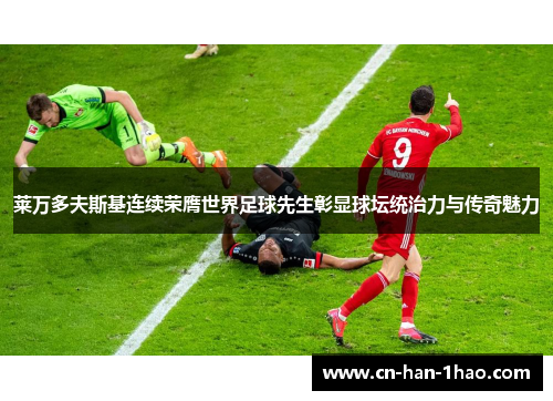 莱万多夫斯基连续荣膺世界足球先生彰显球坛统治力与传奇魅力 莱万多夫斯基连续荣膺世界足球先生彰显球坛统治力与传奇魅力