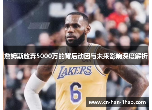 詹姆斯放弃5000万的背后动因与未来影响深度解析 詹姆斯放弃5000万的背后动因与未来影响深度解析