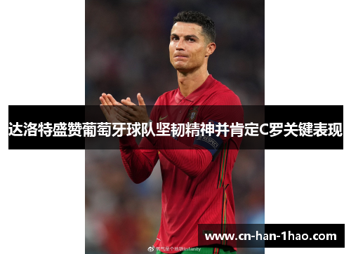 达洛特盛赞葡萄牙球队坚韧精神并肯定C罗关键表现 达洛特盛赞葡萄牙球队坚韧精神并肯定C罗关键表现